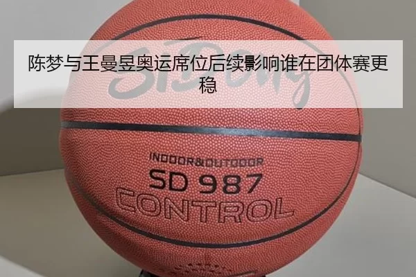 陈梦与王曼昱奥运席位后续影响谁在团体赛更稳