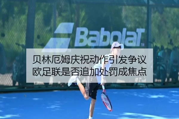 贝林厄姆庆祝动作引发争议 欧足联是否追加处罚成焦点