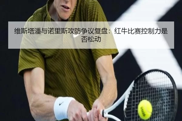 维斯塔潘与诺里斯攻防争议复盘:红牛比赛控制力是否松动