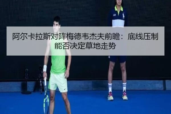 阿尔卡拉斯对阵梅德韦杰夫前瞻:底线压制能否决定草地走势