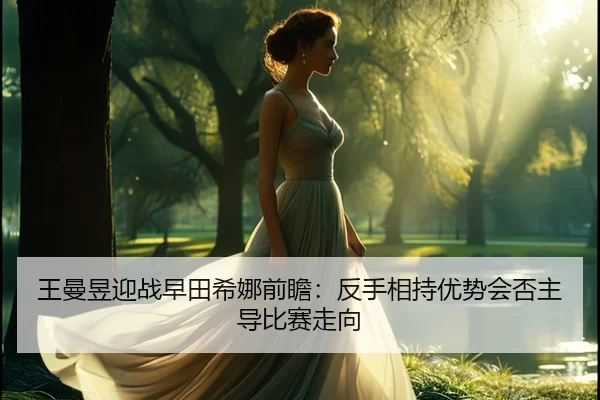 王曼昱迎战早田希娜前瞻：反手相持优势会否主导比赛走向