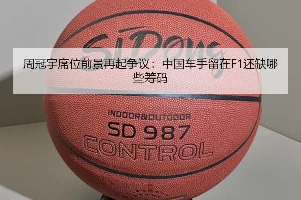 周冠宇席位前景再起争议：中国车手留在F1还缺哪些筹码