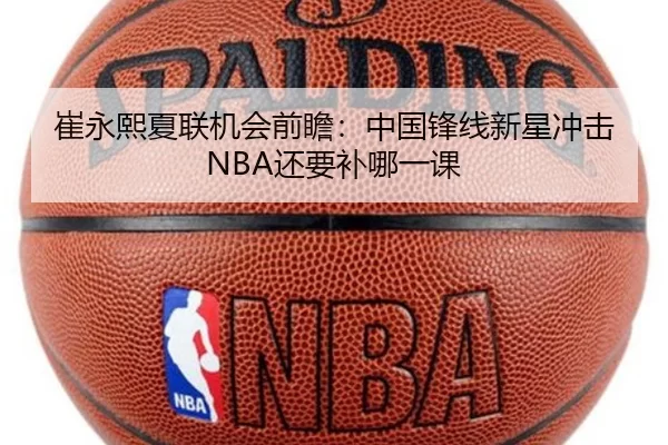 崔永熙夏联机会前瞻：中国锋线新星冲击NBA还要补哪一课